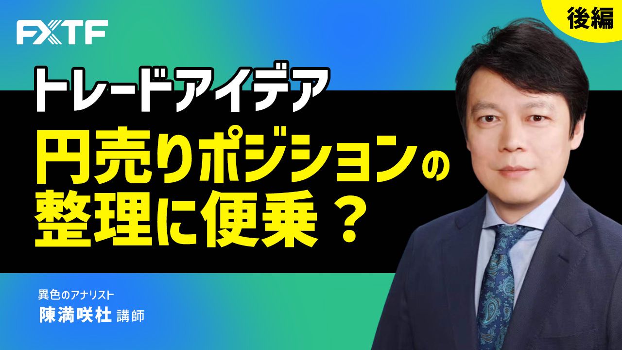 【動画】「トレードアイデア 円売りポジションの整理に便乗？【後編】」陳満咲杜氏