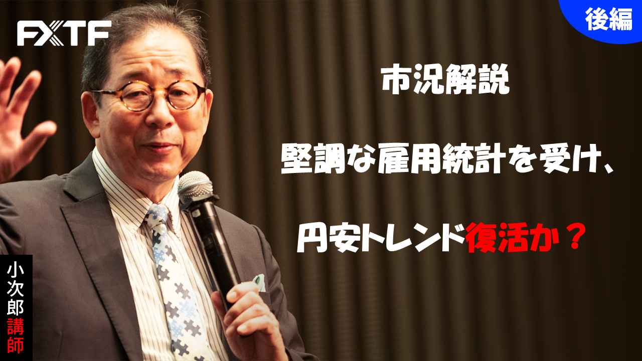 【動画】「市況解説 堅調な雇用統計を受け、円安トレンド復活か？【後編】」小次郎講師