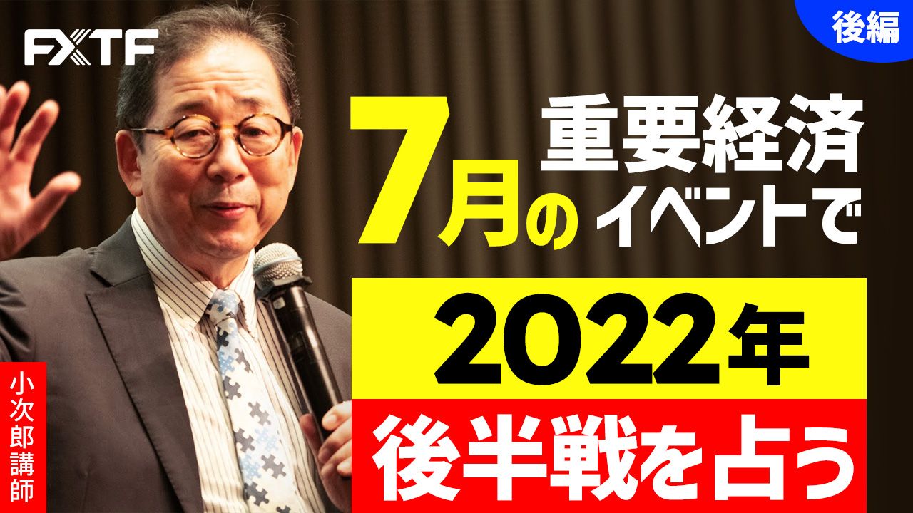 【動画】「7月の重要経済イベントで 2022年後半戦を占う【後編】」小次郎講師