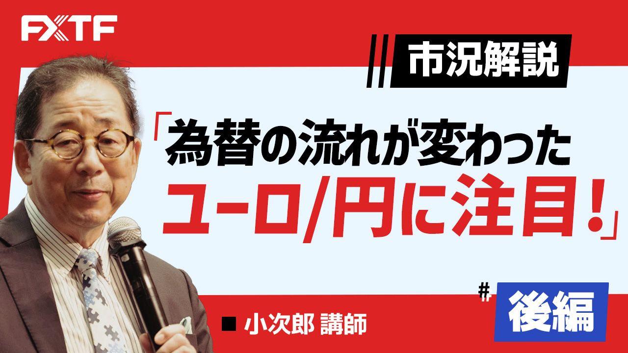 【動画】「市況解説 為替の流れが変わった ユーロ/円に注目！【後編】」小次郎講師