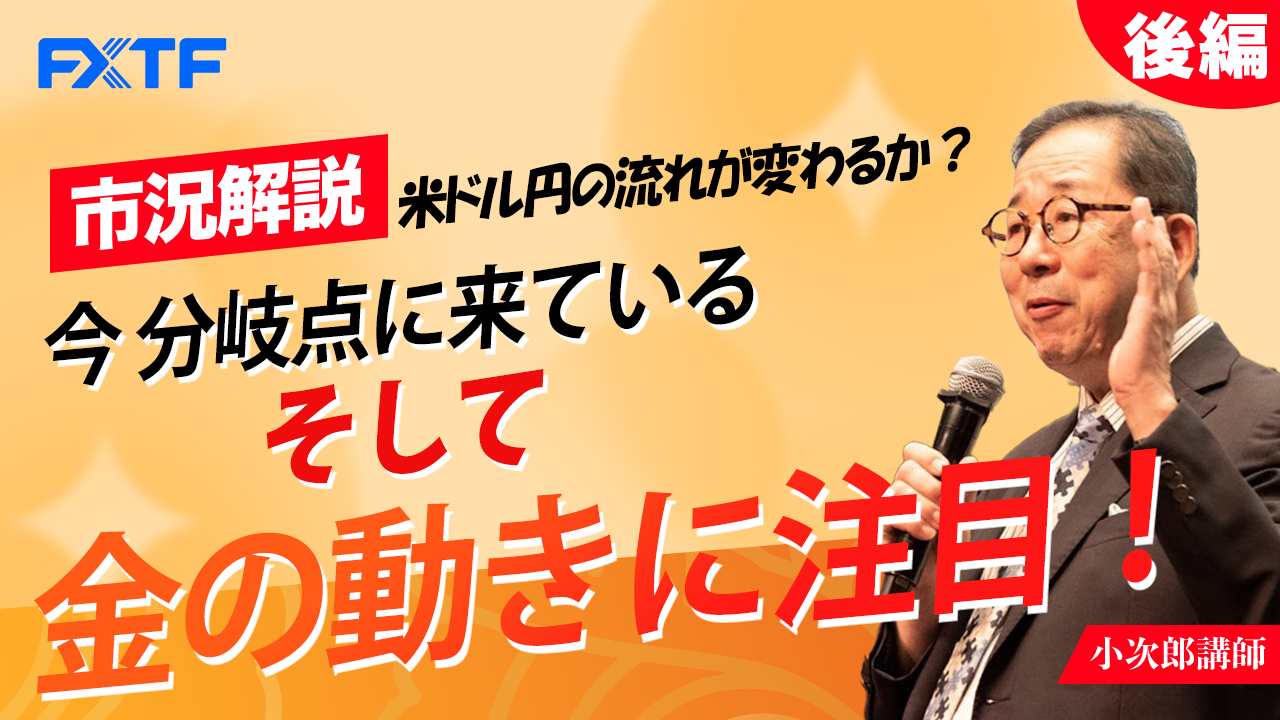 【動画】「市況解説 米ドル円の流れが変わるか？ 今分岐点に来ている そして金の動きに注目！【後編】」小次郎講師