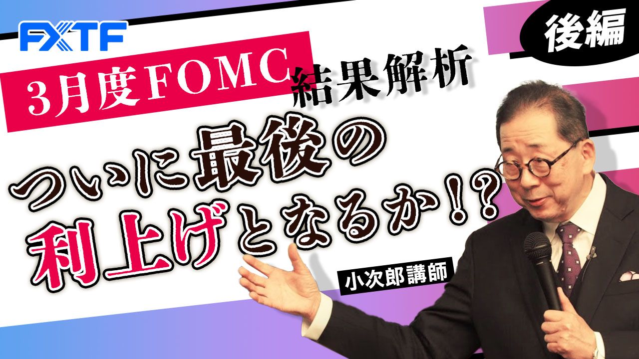 【動画】「３月度FOMC結果解析 ついに最後の利上げとなるか！？【後編】」小次郎講師