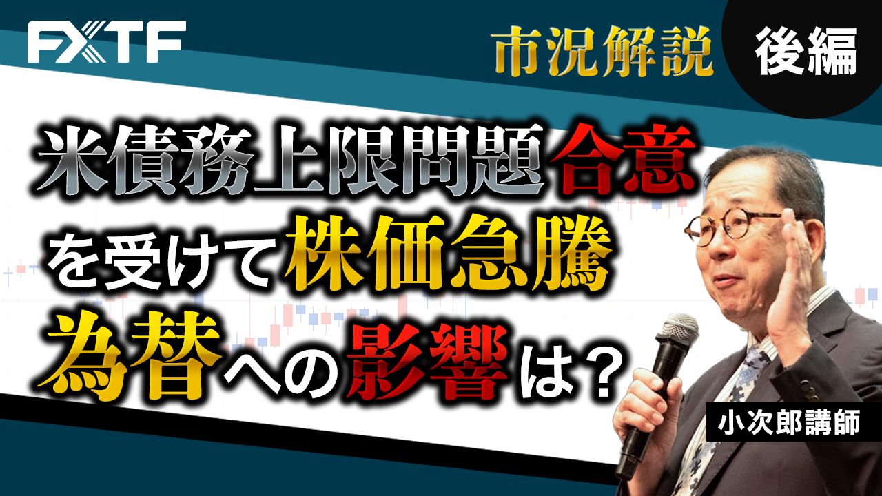 【動画】「市況解説　米債務上限問題合意を受けて株価急騰！為替への影響は？【後編】」小次郎講師