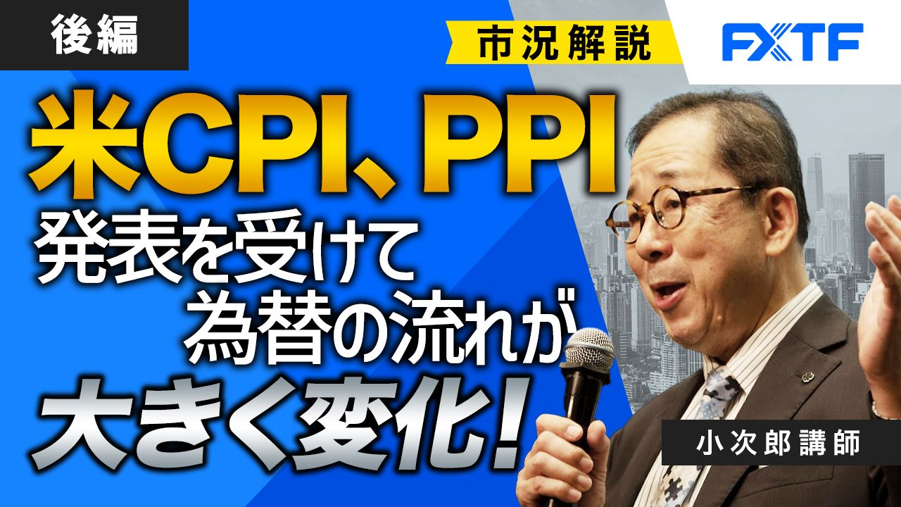 【動画】「市況解説　米CPI、PPI発表を受けて為替の流れが大きく変化！【後編】」小次郎講師