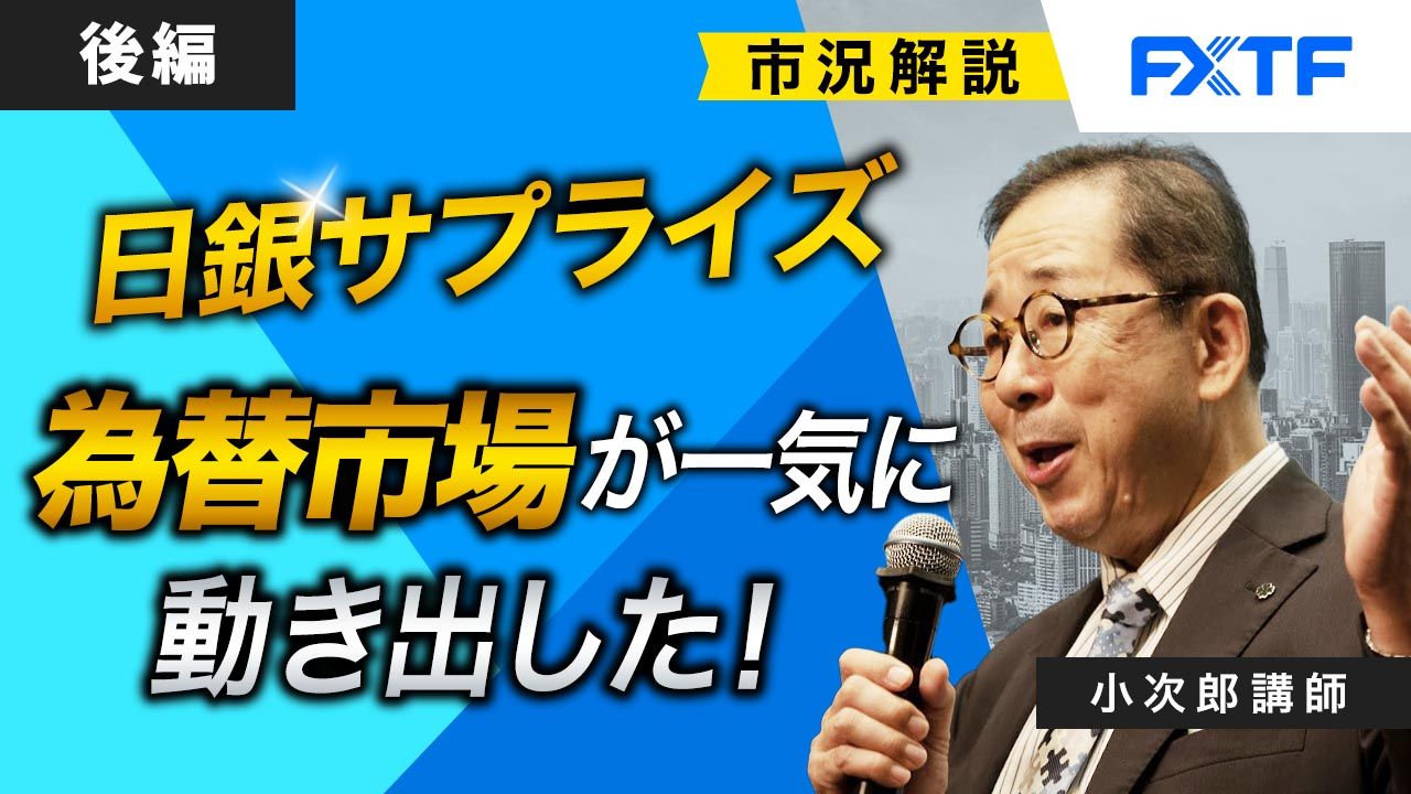 【動画】「市況解説 日銀サプライズ 為替市場が一気に動き出した！【後編】」小次郎講師