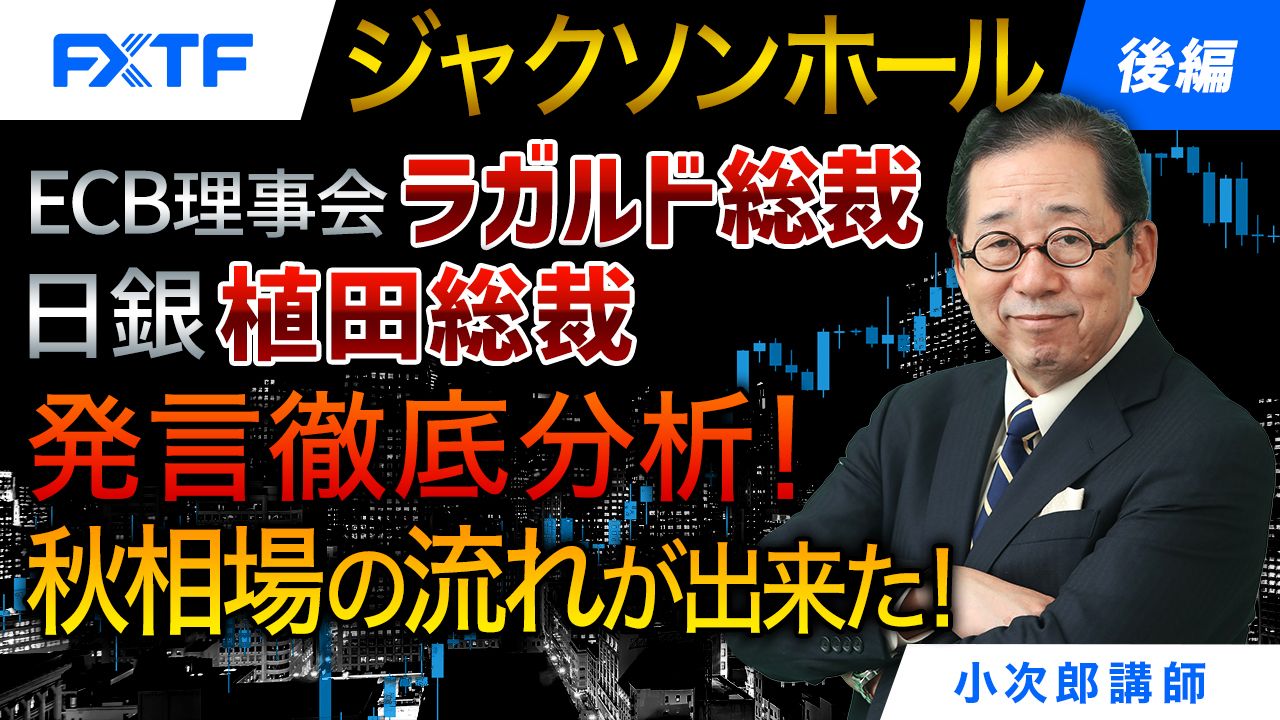 【動画】「ジャクソンホール、ECB理事会ラガルド総裁、日銀植田総裁発言徹底分析！秋相場の流れが出来た！【後編】」小次郎講師