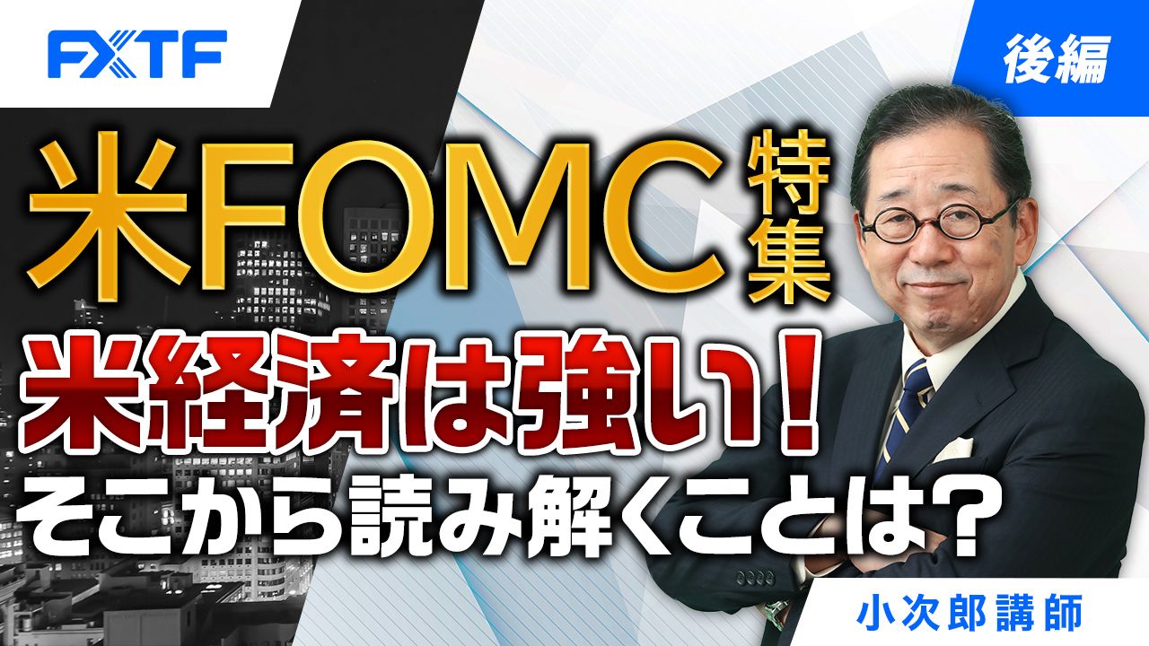 【動画】「米FOMC特集 米経済は強い！そこから読み解くことは？【後編】」小次郎講師