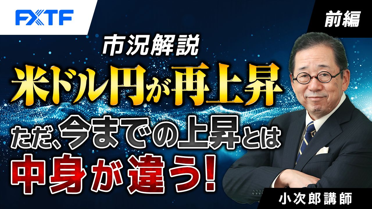 【動画】「市況解説　米ドル円が再上昇　ただ、今までの上昇とは中身が違う！【前編】」小次郎講師