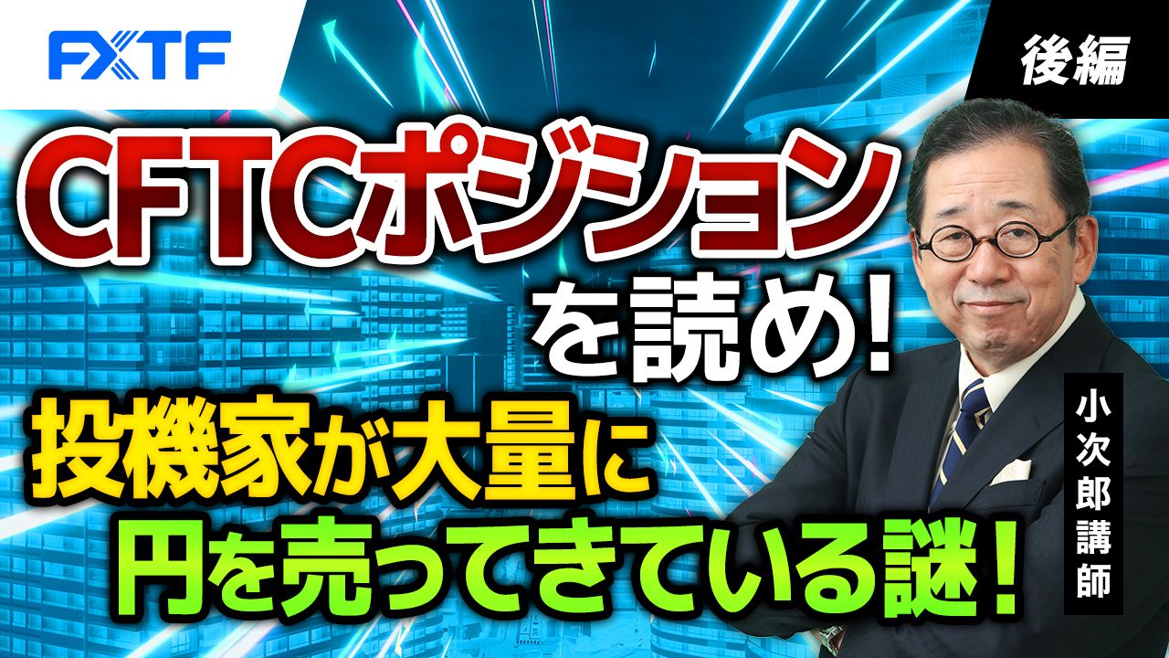 【動画】「CFTCポジションを読め！投機家が大量に円を売ってきている謎！【後編】」小次郎講師