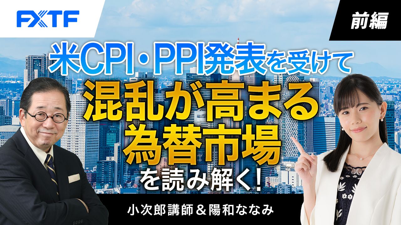 【動画】「米CPI・PPI発表を受けて混乱が高まる為替市場を読み解く！【前編】」小次郎講師