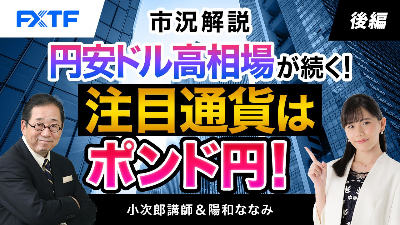 【動画】「市況解説　円安ドル高相場が続く！注目通貨はポンド円！！【後編】」小次郎講師