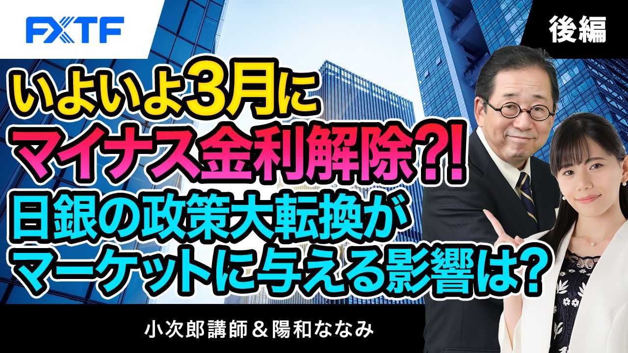 【動画】「いよいよ３月にマイナス金利解除！？日銀の政策大転換がマーケットに与える影響は？【後編】」小次郎講師